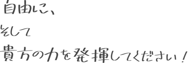 自由に、そして貴方の力を発揮してください！